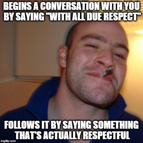 Good Guy Greg Meme | BEGINS A CONVERSATION WITH YOU BY SAYING "WITH ALL DUE RESPECT" FOLLOWS IT BY SAYING SOMETHING THAT'S ACTUALLY RESPECTFUL | image tagged in memes,good guy greg | made w/ Imgflip meme maker