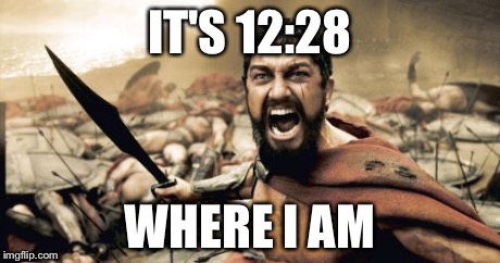Sparta Leonidas Meme | IT'S 12:28 WHERE I AM | image tagged in memes,sparta leonidas | made w/ Imgflip meme maker