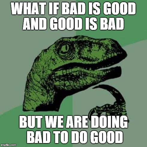 Philosoraptor Meme | WHAT IF BAD IS GOOD AND GOOD IS BAD BUT WE ARE DOING BAD TO DO GOOD | image tagged in memes,philosoraptor | made w/ Imgflip meme maker