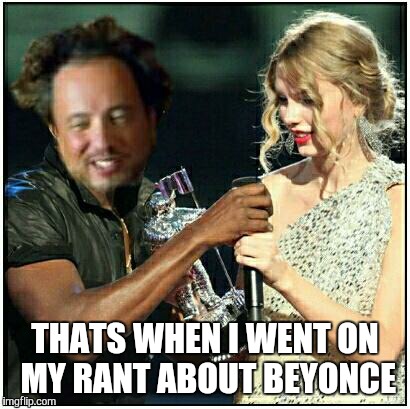 ancient aliens | THATS WHEN I WENT ON MY RANT ABOUT BEYONCE | image tagged in ancient aliens | made w/ Imgflip meme maker