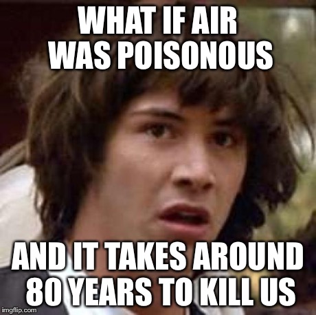 *gasp* this could be true | WHAT IF AIR WAS POISONOUS AND IT TAKES AROUND 80 YEARS TO KILL US | image tagged in memes,conspiracy keanu | made w/ Imgflip meme maker