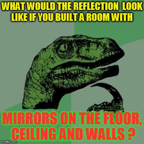 Philosoraptor | WHAT WOULD THE REFLECTION  LOOK LIKE IF YOU BUILT A ROOM WITH MIRRORS ON THE FLOOR, CEILING AND WALLS ? | image tagged in memes,philosoraptor | made w/ Imgflip meme maker