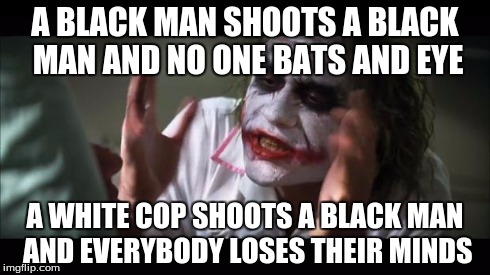 And everybody loses their minds | A BLACK MAN SHOOTS A BLACK MAN AND NO ONE BATS AND EYE A WHITE COP SHOOTS A BLACK MAN AND EVERYBODY LOSES THEIR MINDS | image tagged in memes,and everybody loses their minds | made w/ Imgflip meme maker