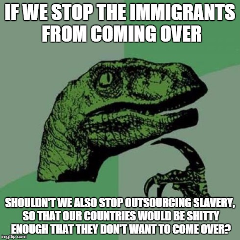 white people are selectively racist to their convenience | IF WE STOP THE IMMIGRANTS FROM COMING OVER SHOULDN'T WE ALSO STOP OUTSOURCING SLAVERY, SO THAT OUR COUNTRIES WOULD BE SHITTY ENOUGH THAT THE | image tagged in memes,philosoraptor | made w/ Imgflip meme maker