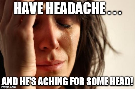 First World Problems Meme | HAVE HEADACHE . . . AND HE'S ACHING FOR SOME HEAD! | image tagged in memes,first world problems | made w/ Imgflip meme maker