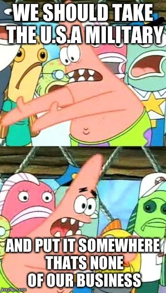 Put It Somewhere Else Patrick | WE SHOULD TAKE THE U.S.A MILITARY AND PUT IT SOMEWHERE THATS NONE OF OUR BUSINESS | image tagged in memes,put it somewhere else patrick | made w/ Imgflip meme maker