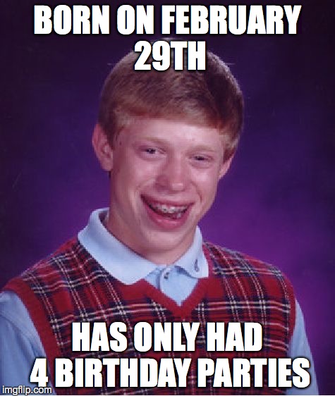 Bad Luck Brian Meme | BORN ON FEBRUARY 29TH HAS ONLY HAD 4 BIRTHDAY PARTIES | image tagged in memes,bad luck brian | made w/ Imgflip meme maker