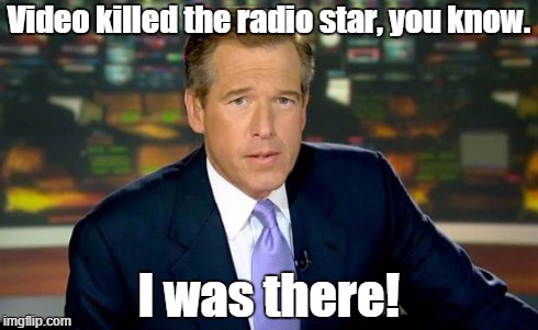 Brian Williams Was There | Video killed the radio star, you know. I was there! | image tagged in memes,brian williams was there | made w/ Imgflip meme maker