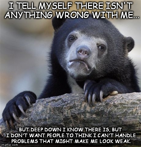Confession Bear | I TELL MYSELF THERE ISN'T ANYTHING WRONG WITH ME... BUT DEEP DOWN I KNOW THERE IS, BUT I DON'T WANT PEOPLE TO THINK I CAN'T HANDLE PROBLEMS  | image tagged in memes,confession bear | made w/ Imgflip meme maker
