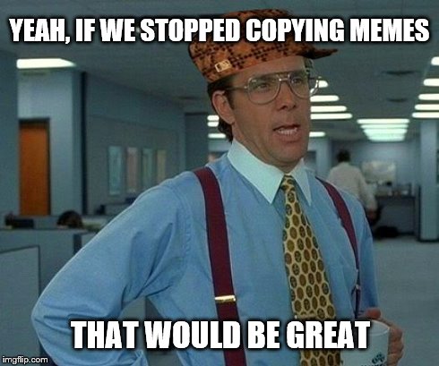 That would be great | YEAH, IF WE STOPPED COPYING MEMES THAT WOULD BE GREAT | image tagged in memes,that would be great,scumbag | made w/ Imgflip meme maker