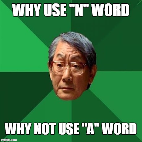 H | WHY USE "N" WORD WHY NOT USE "A" WORD | image tagged in high expectations asian father,memes | made w/ Imgflip meme maker