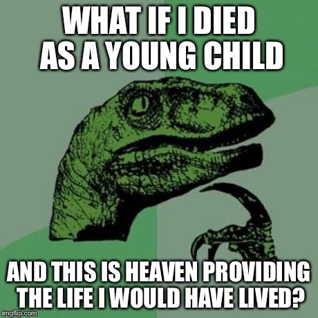 Philosoraptor | WHAT IF I DIED AS A YOUNG CHILD AND THIS IS HEAVEN PROVIDING THE LIFE I WOULD HAVE LIVED? | image tagged in memes,philosoraptor | made w/ Imgflip meme maker