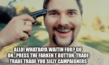 ALLO! WHATDAYA WAITIN FOR? GO ON...PRESS THE FARKEN T BUTTON. TRADE TRADE TRADE YOU SILLY CAMPAIGNERS | made w/ Imgflip meme maker