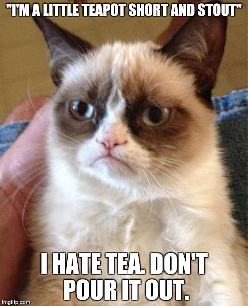 Grumpy Cat Meme | "I'M A LITTLE TEAPOT SHORT AND STOUT" I HATE TEA. DON'T POUR IT OUT. | image tagged in memes,grumpy cat | made w/ Imgflip meme maker