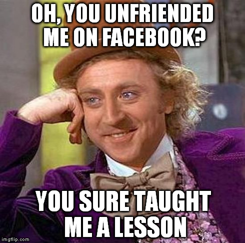 Creepy Condescending Wonka | OH, YOU UNFRIENDED ME ON FACEBOOK? YOU SURE TAUGHT ME A LESSON | image tagged in memes,creepy condescending wonka | made w/ Imgflip meme maker