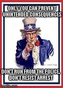 ONLY YOU CAN PREVENT UNINTENDED CONSEQUENCES DON'T RUN FROM THE POLICE, DON'T RESIST ARREST | image tagged in unintended consequences,uncle sam | made w/ Imgflip meme maker