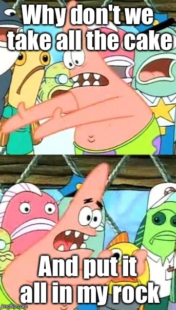 Put It Somewhere Else Patrick | Why don't we take all the cake And put it all in my rock | image tagged in memes,put it somewhere else patrick | made w/ Imgflip meme maker