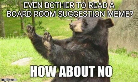 They Suck! | EVEN BOTHER TO READ A BOARD ROOM SUGGESTION MEME? | image tagged in memes,how about no bear | made w/ Imgflip meme maker