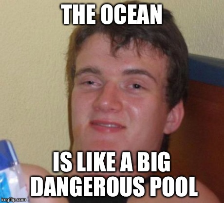 10 Guy Meme | THE OCEAN IS LIKE A BIG DANGEROUS POOL | image tagged in memes,10 guy | made w/ Imgflip meme maker