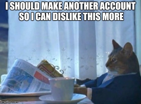 I Should Buy A Boat Cat Meme | I SHOULD MAKE ANOTHER ACCOUNT SO I CAN DISLIKE THIS MORE | image tagged in memes,i should buy a boat cat | made w/ Imgflip meme maker