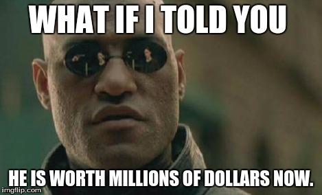 Matrix Morpheus Meme | WHAT IF I TOLD YOU HE IS WORTH MILLIONS OF DOLLARS NOW. | image tagged in memes,matrix morpheus | made w/ Imgflip meme maker