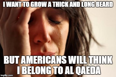 First World Problems | I WANT TO GROW A THICK AND LONG BEARD BUT AMERICANS WILL THINK I BELONG TO AL QAEDA | image tagged in memes,first world problems,AdviceAnimals | made w/ Imgflip meme maker
