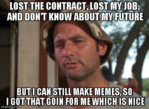 So I Got That Goin For Me Which Is Nice | LOST THE CONTRACT, LOST MY JOB, AND DON'T KNOW ABOUT MY FUTURE BUT I CAN STILL MAKE MEMES, SO I GOT THAT GOIN FOR ME WHICH IS NICE | image tagged in memes,so i got that goin for me which is nice | made w/ Imgflip meme maker