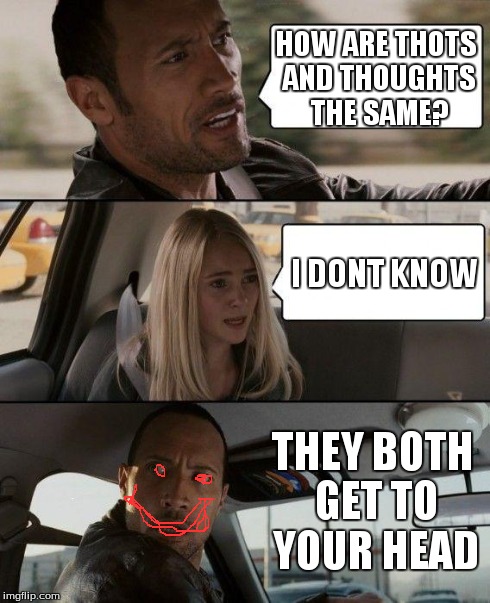 The Rock Driving | HOW ARE THOTS AND THOUGHTS THE SAME? I DONT KNOW THEY BOTH GET TO YOUR HEAD | image tagged in memes,the rock driving,thots | made w/ Imgflip meme maker
