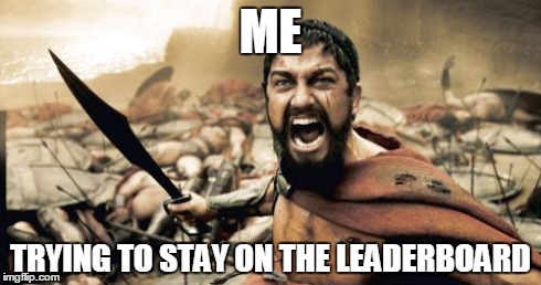 True Story... | ME TRYING TO STAY ON THE LEADERBOARD | image tagged in memes,sparta leonidas,leaderboard,polishedrussian | made w/ Imgflip meme maker