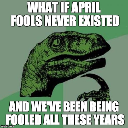 Philosoraptor Meme | WHAT IF APRIL FOOLS NEVER EXISTED AND WE'VE BEEN BEING FOOLED ALL THESE YEARS | image tagged in memes,philosoraptor | made w/ Imgflip meme maker