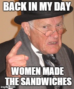 Back In My Day | BACK IN MY DAY WOMEN MADE THE SANDWICHES | image tagged in memes,back in my day | made w/ Imgflip meme maker