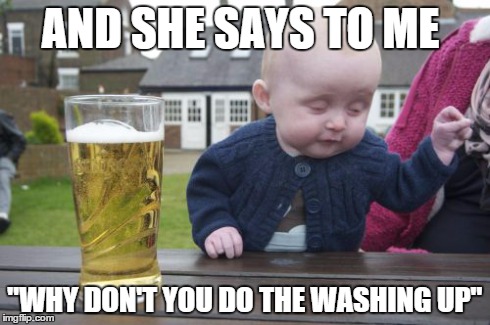 Drunk Baby Meme | AND SHE SAYS TO ME "WHY DON'T YOU DO THE WASHING UP" | image tagged in memes,drunk baby | made w/ Imgflip meme maker