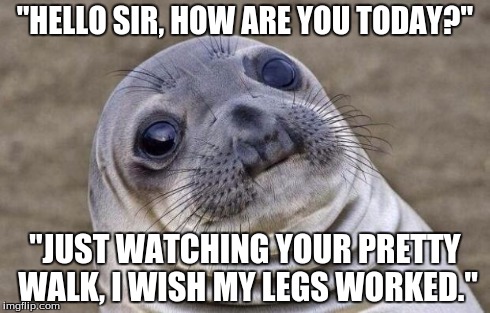 Awkward Moment Sealion Meme | "HELLO SIR, HOW ARE YOU TODAY?" "JUST WATCHING YOUR PRETTY WALK, I WISH MY LEGS WORKED." | image tagged in memes,awkward moment sealion,AdviceAnimals | made w/ Imgflip meme maker