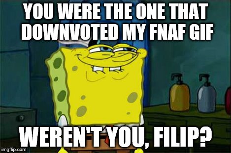 Don't You Squidward Meme | YOU WERE THE ONE THAT DOWNVOTED MY FNAF GIF WEREN'T YOU, FILIP? | image tagged in memes,dont you squidward | made w/ Imgflip meme maker