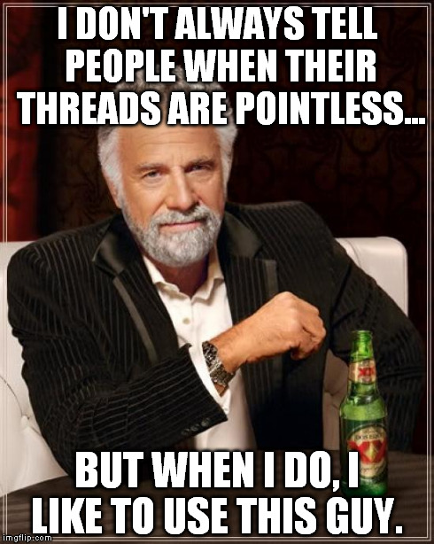 The Most Interesting Man In The World Meme | I DON'T ALWAYS TELL PEOPLE WHEN THEIR THREADS ARE POINTLESS... BUT WHEN I DO, I LIKE TO USE THIS GUY. | image tagged in memes,the most interesting man in the world | made w/ Imgflip meme maker