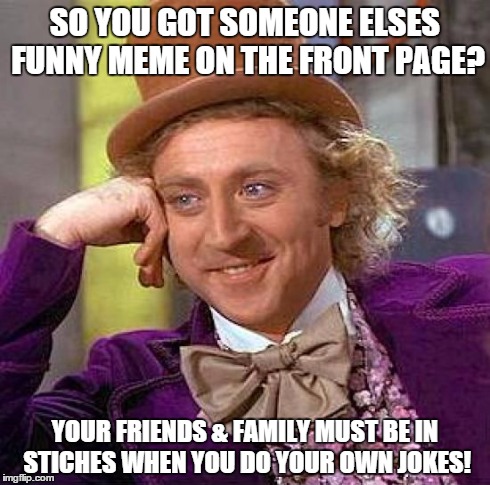 Creepy Condescending Wonka | SO YOU GOT SOMEONE ELSES FUNNY MEME ON THE FRONT PAGE? YOUR FRIENDS & FAMILY MUST BE IN STICHES WHEN YOU DO YOUR OWN JOKES! | image tagged in memes,creepy condescending wonka | made w/ Imgflip meme maker