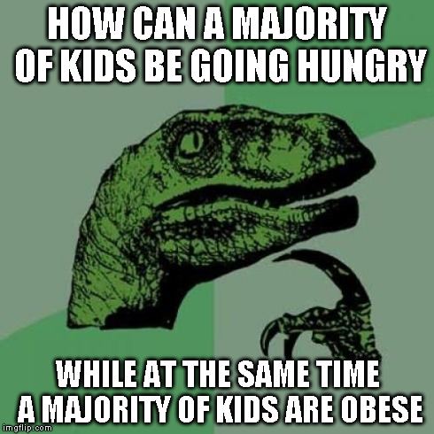 Philosoraptor Meme | HOW CAN A MAJORITY OF KIDS BE GOING HUNGRY WHILE AT THE SAME TIME A MAJORITY OF KIDS ARE OBESE | image tagged in memes,philosoraptor | made w/ Imgflip meme maker