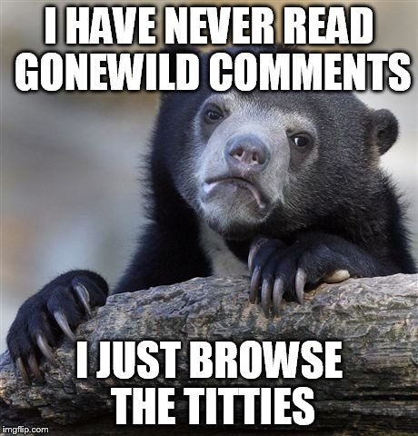 Confession Bear | I HAVE NEVER READ GONEWILD COMMENTS I JUST BROWSE THE TITTIES | image tagged in memes,confession bear,AdviceAnimals | made w/ Imgflip meme maker