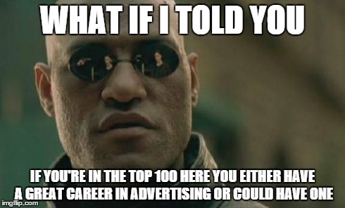Matrix Morpheus | WHAT IF I TOLD YOU IF YOU'RE IN THE TOP 100 HERE YOU EITHER HAVE A GREAT CAREER IN ADVERTISING OR COULD HAVE ONE | image tagged in memes,matrix morpheus | made w/ Imgflip meme maker