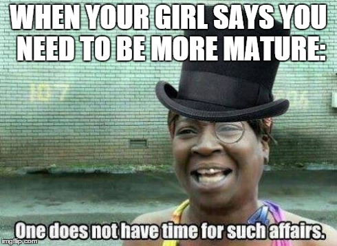 A touch of sophistication | WHEN YOUR GIRL SAYS YOU NEED TO BE MORE MATURE: | image tagged in funny,meme,ain't nobody got time for that | made w/ Imgflip meme maker