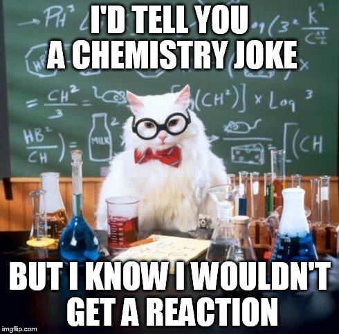 I'D TELL YOU A CHEMISTRY JOKE BUT I KNOW I WOULDN'T GET A REACTION | image tagged in chemistry cat | made w/ Imgflip meme maker