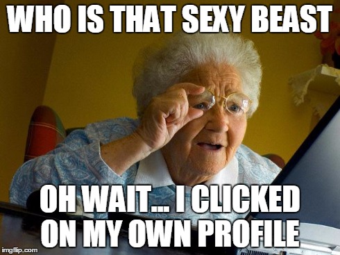 Grandma Finds The Internet | WHO IS THAT SEXY BEAST OH WAIT... I CLICKED ON MY OWN PROFILE | image tagged in memes,grandma finds the internet | made w/ Imgflip meme maker