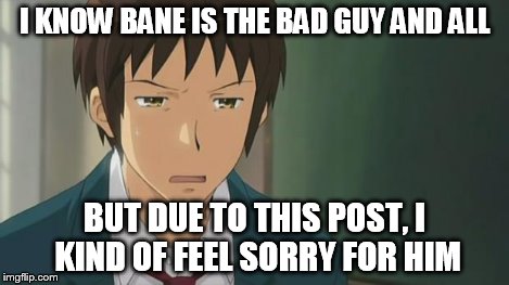 Kyon WTF | I KNOW BANE IS THE BAD GUY AND ALL BUT DUE TO THIS POST, I KIND OF FEEL SORRY FOR HIM | image tagged in kyon wtf | made w/ Imgflip meme maker