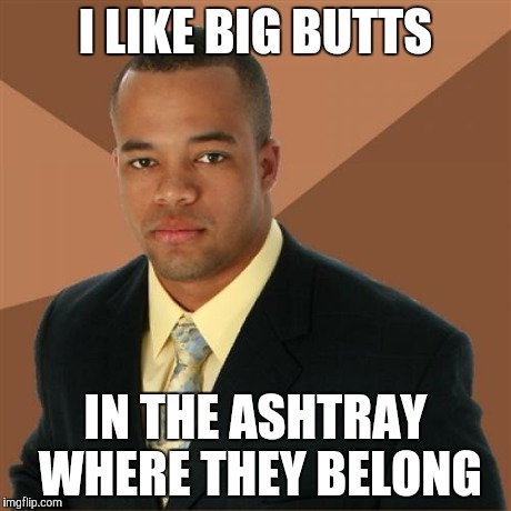 Successful Black Man Meme | I LIKE BIG BUTTS IN THE ASHTRAY WHERE THEY BELONG | image tagged in memes,successful black man | made w/ Imgflip meme maker