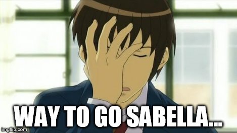 Kyon Facepalm Ver 2 | WAY TO GO SABELLA... | image tagged in kyon facepalm ver 2 | made w/ Imgflip meme maker