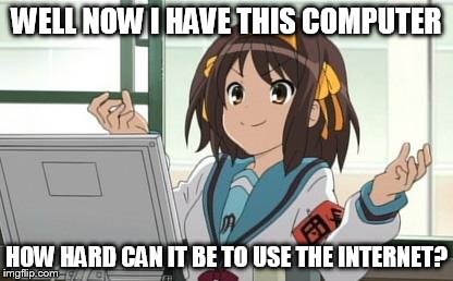 Haruhi Computer | WELL NOW I HAVE THIS COMPUTER HOW HARD CAN IT BE TO USE THE INTERNET? | image tagged in haruhi computer | made w/ Imgflip meme maker