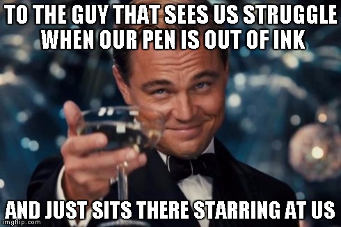 Seriously though is that his purpose in life? | TO THE GUY THAT SEES US STRUGGLE WHEN OUR PEN IS OUT OF INK AND JUST SITS THERE STARRING AT US | image tagged in memes,leonardo dicaprio cheers | made w/ Imgflip meme maker
