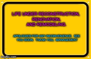 Blank Yellow Sign Meme | LIFE UNDER RECONSTRUCTION, RENOVATION, AND REMODELING. APOLOGIES FOR ANY INCONVENIENCE.

SEE YOU SOON.

THANK YOU,

MANAGEMENT | image tagged in memes,blank yellow sign | made w/ Imgflip meme maker