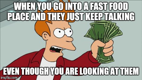Shut Up And Take My Money Fry | WHEN YOU GO INTO A FAST FOOD PLACE AND THEY JUST KEEP TALKING EVEN THOUGH YOU ARE LOOKING AT THEM | image tagged in memes,shut up and take my money fry | made w/ Imgflip meme maker
