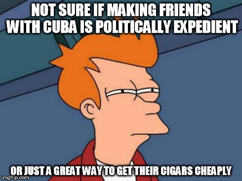 Futurama Fry | NOT SURE IF MAKING FRIENDS WITH CUBA IS POLITICALLY EXPEDIENT OR JUST A GREAT WAY TO GET THEIR CIGARS CHEAPLY | image tagged in memes,futurama fry | made w/ Imgflip meme maker